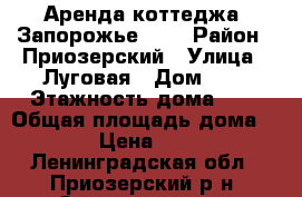 Аренда коттеджа “Запорожье“ №4 › Район ­ Приозерский › Улица ­ Луговая › Дом ­ 5 › Этажность дома ­ 2 › Общая площадь дома ­ 160 › Цена ­ 9 000 - Ленинградская обл., Приозерский р-н, Запорожское п. Недвижимость » Дома, коттеджи, дачи аренда   